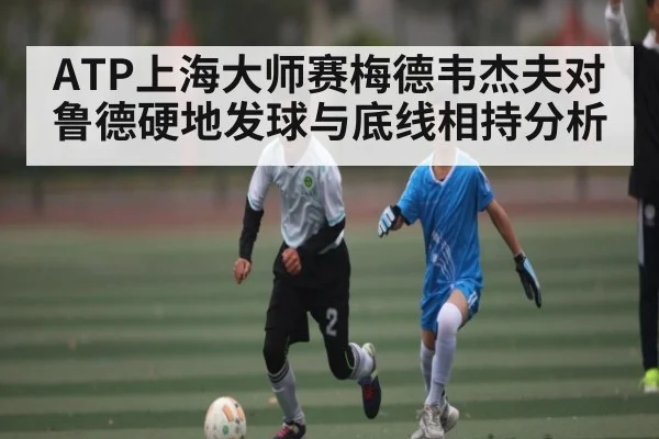 ATP上海大师赛梅德韦杰夫对鲁德硬地发球与底线相持分析 - kaiyun
